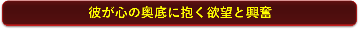 彼が心の奥底に抱く欲望と興奮