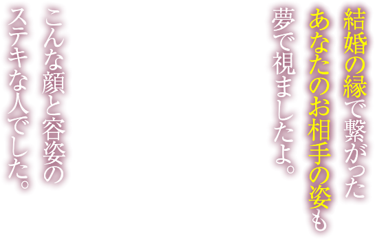 結婚の縁で繋がったあなたのお相手の姿も夢で視ましたよ。　こんな顔と容姿のステキな人でした。