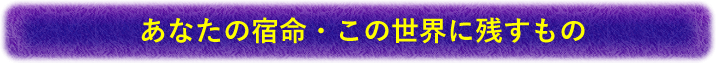 あなたの宿命・この世界に残すもの